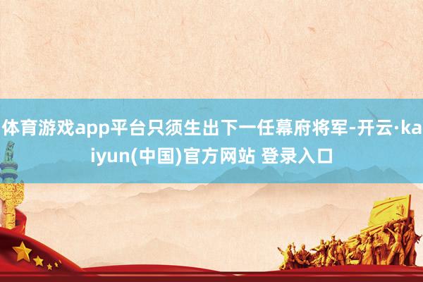 体育游戏app平台只须生出下一任幕府将军-开云·kaiyun(中国)官方网站 登录入口