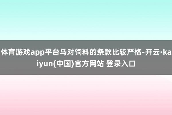 体育游戏app平台马对饲料的条款比较严格-开云·kaiyun(中国)官方网站 登录入口