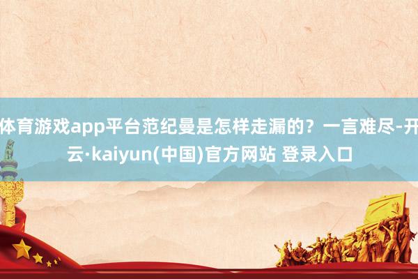 体育游戏app平台范纪曼是怎样走漏的？一言难尽-开云·kaiyun(中国)官方网站 登录入口