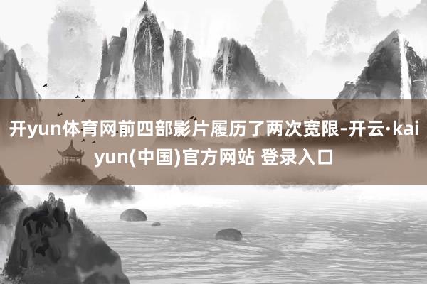 开yun体育网前四部影片履历了两次宽限-开云·kaiyun(中国)官方网站 登录入口