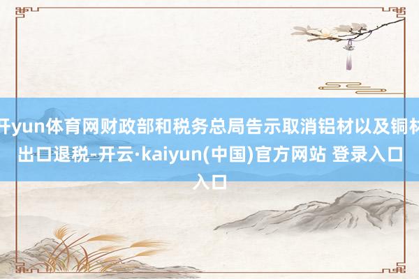 开yun体育网财政部和税务总局告示取消铝材以及铜材出口退税-开云·kaiyun(中国)官方网站 登录入口