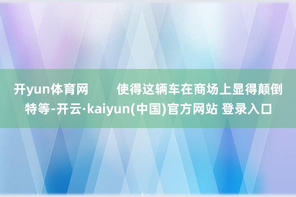 开yun体育网        使得这辆车在商场上显得颠倒特等-开云·kaiyun(中国)官方网站 登录入口