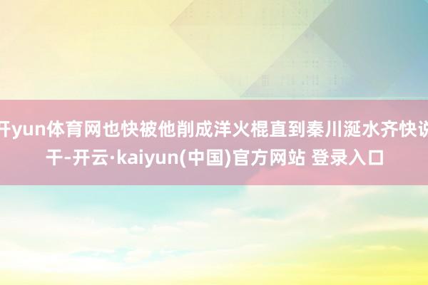 开yun体育网也快被他削成洋火棍直到秦川涎水齐快说干-开云·kaiyun(中国)官方网站 登录入口