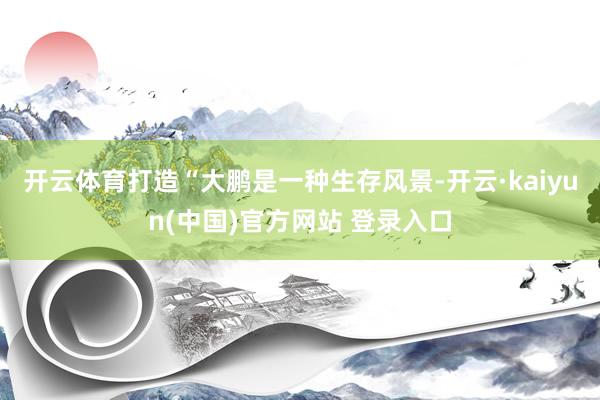 开云体育打造“大鹏是一种生存风景-开云·kaiyun(中国)官方网站 登录入口