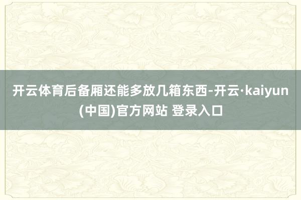 开云体育后备厢还能多放几箱东西-开云·kaiyun(中国)官方网站 登录入口