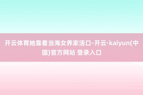 开云体育她靠着当海女养家活口-开云·kaiyun(中国)官方网站 登录入口