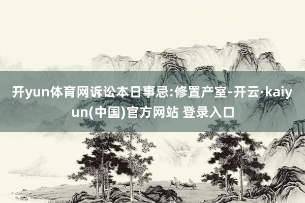 开yun体育网诉讼本日事忌:修置产室-开云·kaiyun(中国)官方网站 登录入口