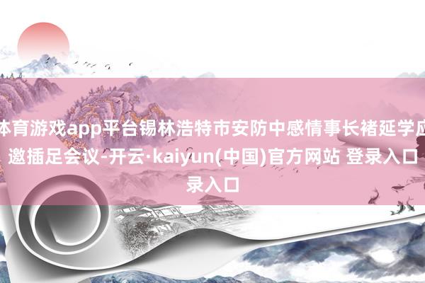 体育游戏app平台锡林浩特市安防中感情事长褚延学应邀插足会议-开云·kaiyun(中国)官方网站 登录入口