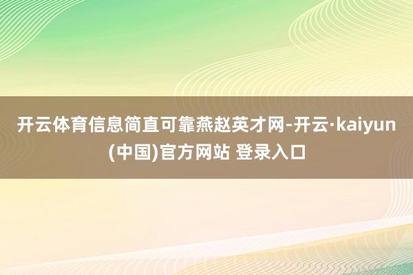 开云体育信息简直可靠燕赵英才网-开云·kaiyun(中国)官方网站 登录入口