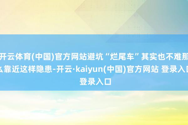 开云体育(中国)官方网站避坑“烂尾车”其实也不难那么靠近这样隐患-开云·kaiyun(中国)官方网站 登录入口