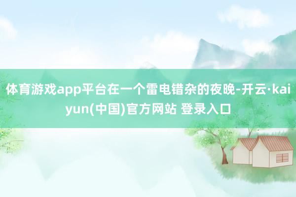 体育游戏app平台在一个雷电错杂的夜晚-开云·kaiyun(中国)官方网站 登录入口