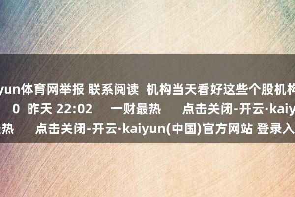 开yun体育网举报 联系阅读  机构当天看好这些个股机构当天看好这些个股    0  昨天 22:02     一财最热      点击关闭-开云·kaiyun(中国)官方网站 登录入口