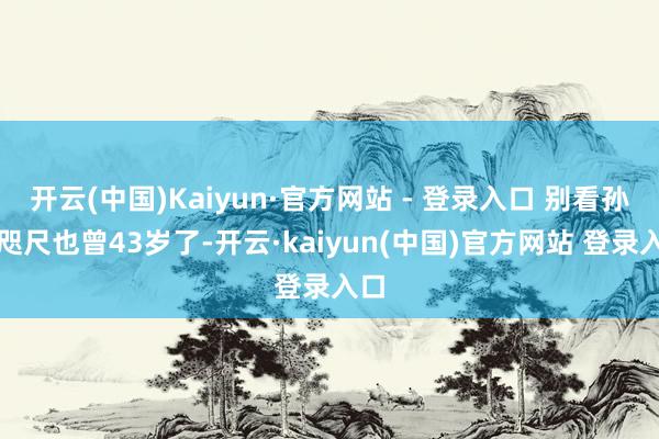 开云(中国)Kaiyun·官方网站 - 登录入口 别看孙俪咫尺也曾43岁了-开云·kaiyun(中国)官方网站 登录入口
