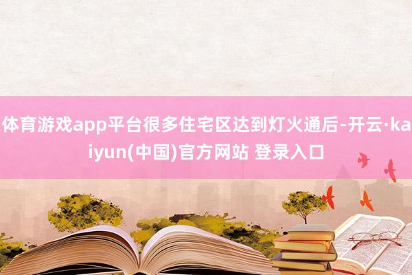 体育游戏app平台很多住宅区达到灯火通后-开云·kaiyun(中国)官方网站 登录入口