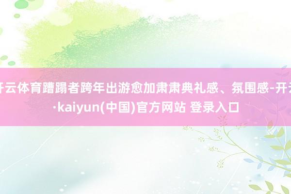 开云体育蹧蹋者跨年出游愈加肃肃典礼感、氛围感-开云·kaiyun(中国)官方网站 登录入口