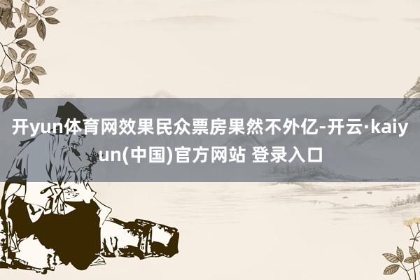 开yun体育网效果民众票房果然不外亿-开云·kaiyun(中国)官方网站 登录入口