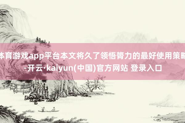 体育游戏app平台本文将久了领悟膂力的最好使用策略-开云·kaiyun(中国)官方网站 登录入口