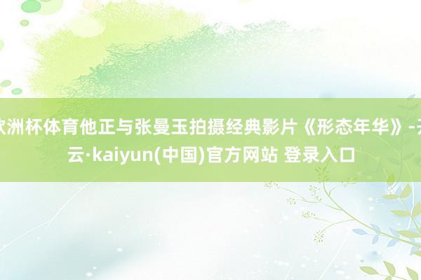 欧洲杯体育他正与张曼玉拍摄经典影片《形态年华》-开云·kaiyun(中国)官方网站 登录入口