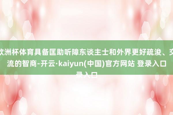 欧洲杯体育具备匡助听障东谈主士和外界更好疏浚、交流的智商-开云·kaiyun(中国)官方网站 登录入口
