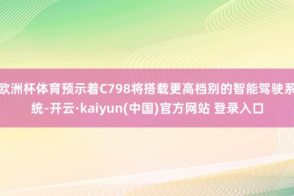 欧洲杯体育预示着C798将搭载更高档别的智能驾驶系统-开云·kaiyun(中国)官方网站 登录入口