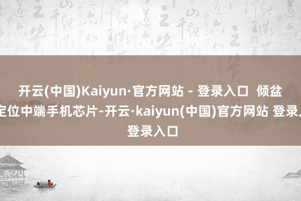 开云(中国)Kaiyun·官方网站 - 登录入口  倾盆S1定位中端手机芯片-开云·kaiyun(中国)官方网站 登录入口