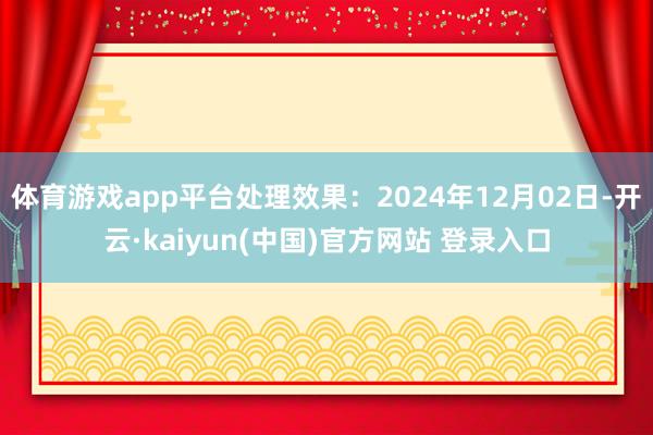 体育游戏app平台处理效果：2024年12月02日-开云·kaiyun(中国)官方网站 登录入口