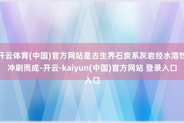开云体育(中国)官方网站是古生界石炭系灰岩经水溶蚀冲刷而成-开云·kaiyun(中国)官方网站 登录入口