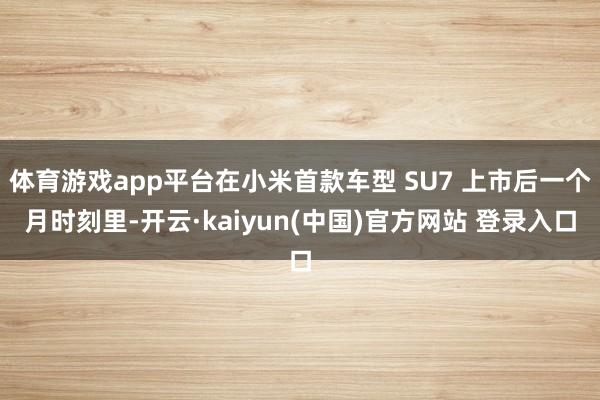 体育游戏app平台在小米首款车型 SU7 上市后一个月时刻里-开云·kaiyun(中国)官方网站 登录入口