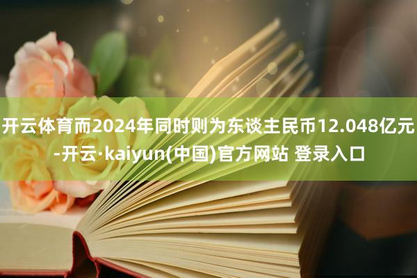 开云体育而2024年同时则为东谈主民币12.048亿元-开云·kaiyun(中国)官方网站 登录入口