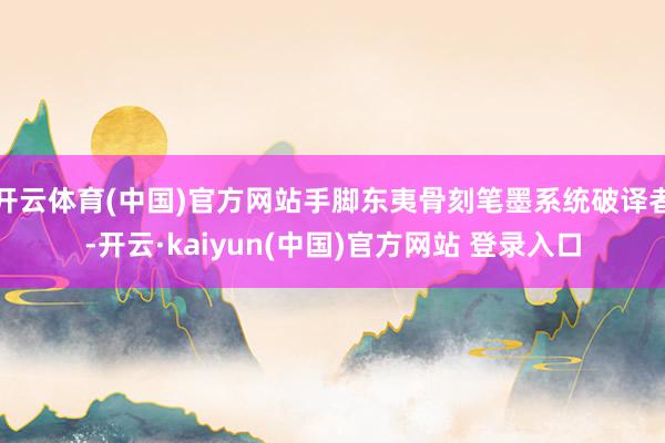 开云体育(中国)官方网站手脚东夷骨刻笔墨系统破译者-开云·kaiyun(中国)官方网站 登录入口