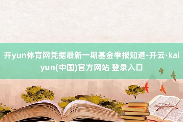 开yun体育网凭据最新一期基金季报知道-开云·kaiyun(中国)官方网站 登录入口