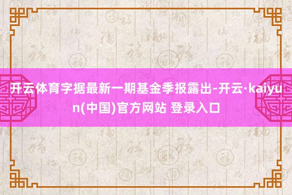 开云体育字据最新一期基金季报露出-开云·kaiyun(中国)官方网站 登录入口