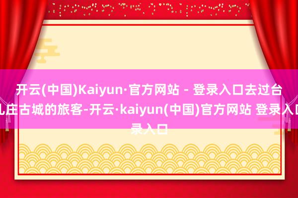 开云(中国)Kaiyun·官方网站 - 登录入口去过台儿庄古城的旅客-开云·kaiyun(中国)官方网站 登录入口