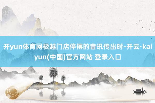 开yun体育网极越门店停摆的音讯传出时-开云·kaiyun(中国)官方网站 登录入口