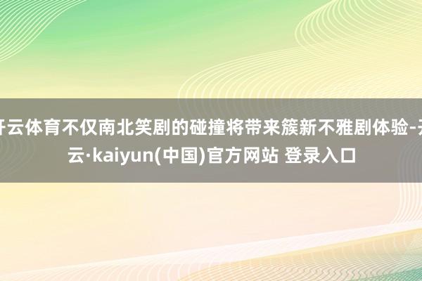 开云体育不仅南北笑剧的碰撞将带来簇新不雅剧体验-开云·kaiyun(中国)官方网站 登录入口