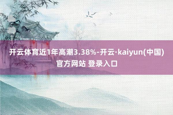 开云体育近1年高潮3.38%-开云·kaiyun(中国)官方网站 登录入口