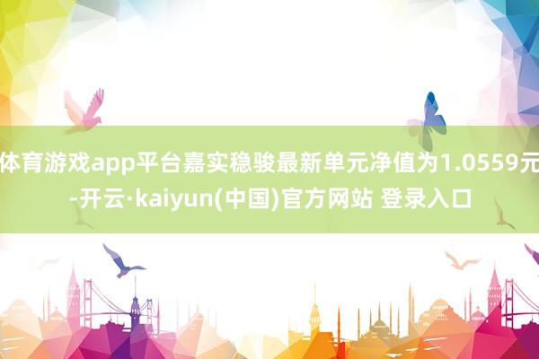 体育游戏app平台嘉实稳骏最新单元净值为1.0559元-开云·kaiyun(中国)官方网站 登录入口