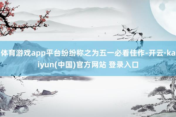 体育游戏app平台纷纷称之为五一必看佳作-开云·kaiyun(中国)官方网站 登录入口