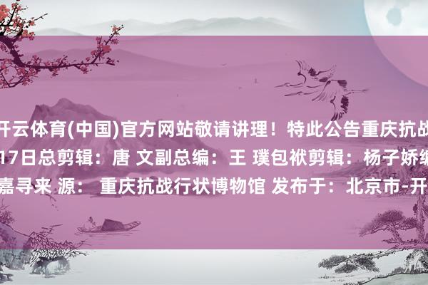 开云体育(中国)官方网站敬请讲理！特此公告重庆抗战行状博物馆2025年1月17日总剪辑：唐 文副总编：王 璞包袱剪辑：杨子娇编 辑：许嘉寻来 源： 重庆抗战行状博物馆 发布于：北京市-开云·kaiyun(中国)官方网站 登录入口