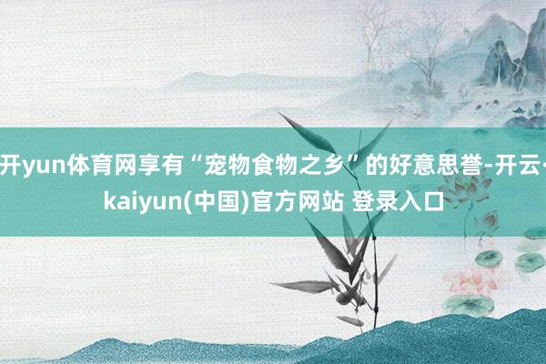 开yun体育网享有“宠物食物之乡”的好意思誉-开云·kaiyun(中国)官方网站 登录入口