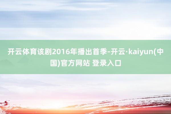 开云体育该剧2016年播出首季-开云·kaiyun(中国)官方网站 登录入口