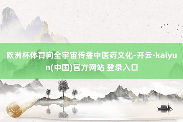 欧洲杯体育向全宇宙传播中医药文化-开云·kaiyun(中国)官方网站 登录入口