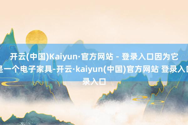 开云(中国)Kaiyun·官方网站 - 登录入口因为它是一个电子家具-开云·kaiyun(中国)官方网站 登录入口