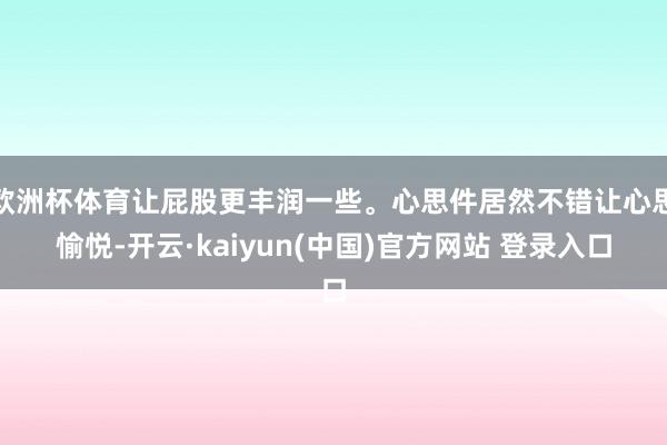 欧洲杯体育让屁股更丰润一些。心思件居然不错让心思愉悦-开云·kaiyun(中国)官方网站 登录入口