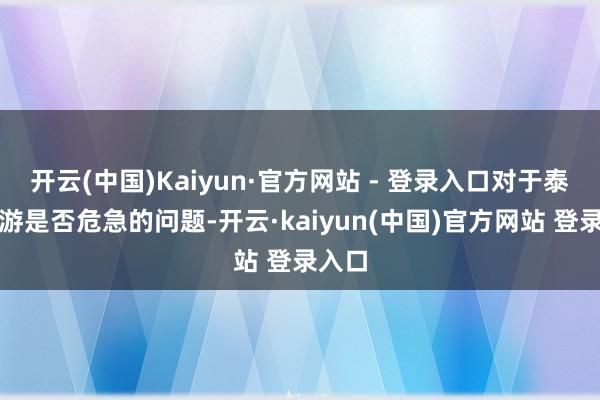 开云(中国)Kaiyun·官方网站 - 登录入口对于泰国旅游是否危急的问题-开云·kaiyun(中国)官方网站 登录入口