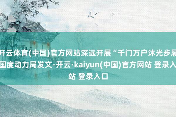 开云体育(中国)官方网站深远开展“千门万户沐光步履”国度动力局发文-开云·kaiyun(中国)官方网站 登录入口