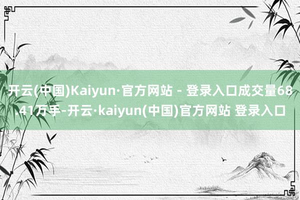开云(中国)Kaiyun·官方网站 - 登录入口成交量68.41万手-开云·kaiyun(中国)官方网站 登录入口