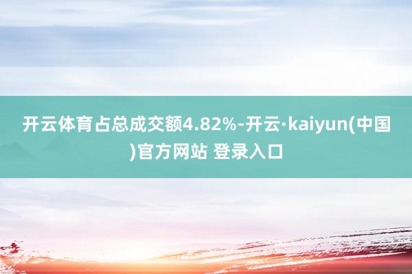 开云体育占总成交额4.82%-开云·kaiyun(中国)官方网站 登录入口