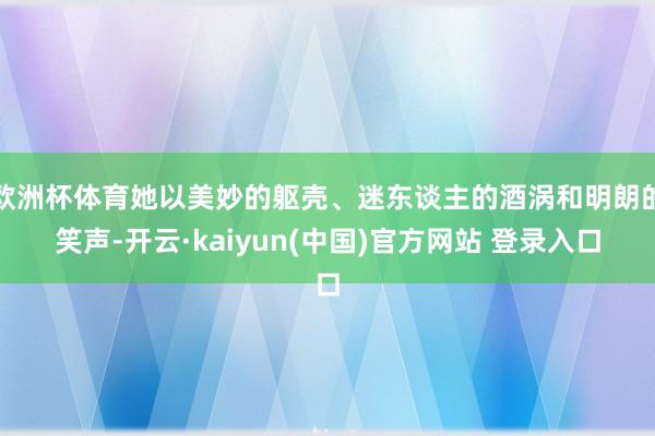 欧洲杯体育她以美妙的躯壳、迷东谈主的酒涡和明朗的笑声-开云·kaiyun(中国)官方网站 登录入口