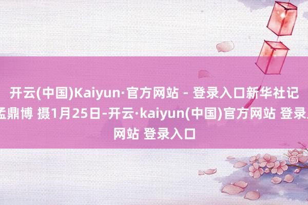 开云(中国)Kaiyun·官方网站 - 登录入口新华社记者 孟鼎博 摄1月25日-开云·kaiyun(中国)官方网站 登录入口